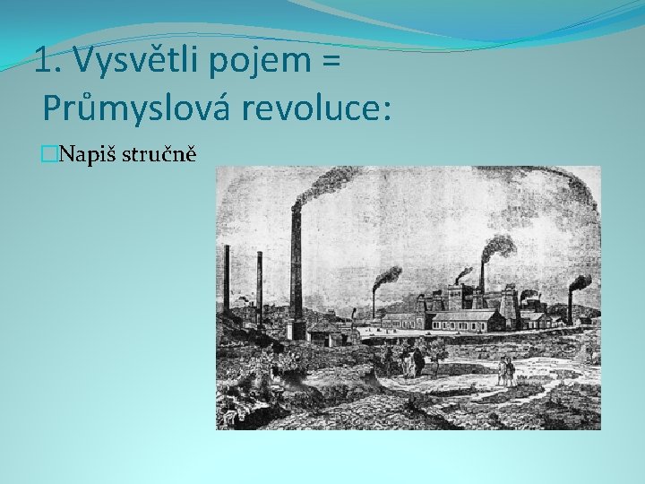 1. Vysvětli pojem = Průmyslová revoluce: �Napiš stručně 