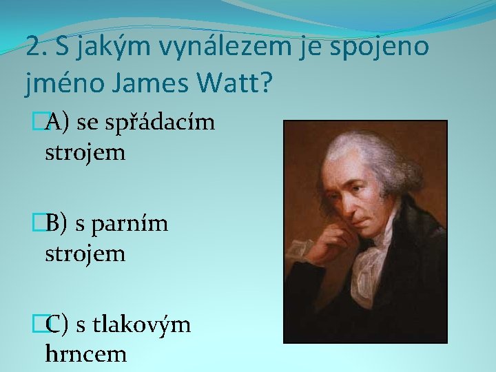 2. S jakým vynálezem je spojeno jméno James Watt? �A) se spřádacím strojem �B)