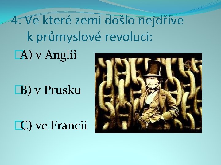 4. Ve které zemi došlo nejdříve k průmyslové revoluci: �A) v Anglii �B) v