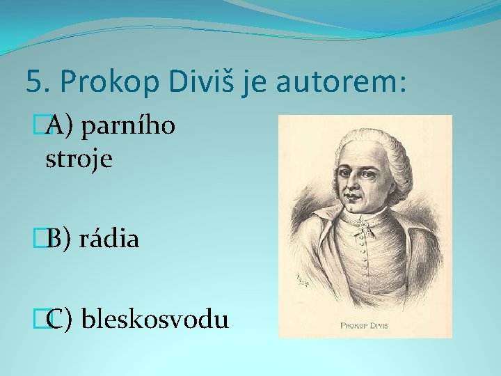 5. Prokop Diviš je autorem: �A) parního stroje �B) rádia �C) bleskosvodu 