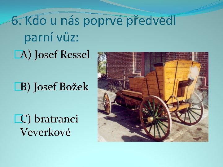 6. Kdo u nás poprvé předvedl parní vůz: �A) Josef Ressel �B) Josef Božek