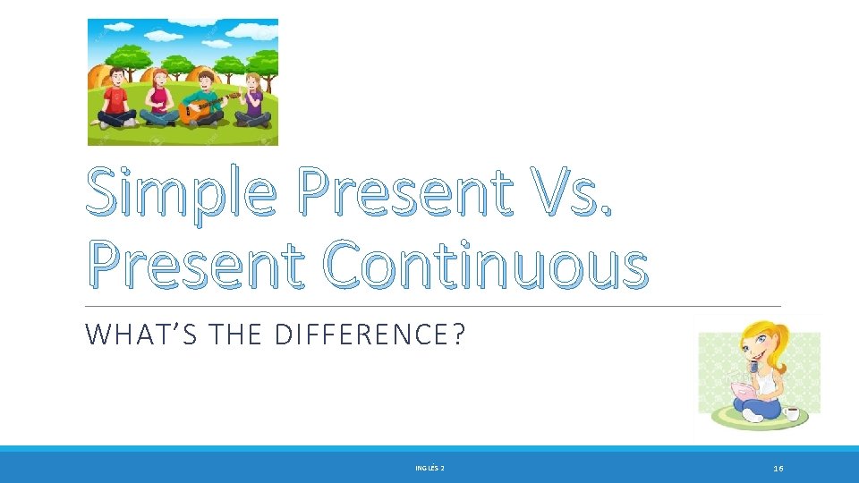 Simple Present Vs. Present Continuous WHAT’S THE DIFFERENCE? INGLÉS 2 16 
