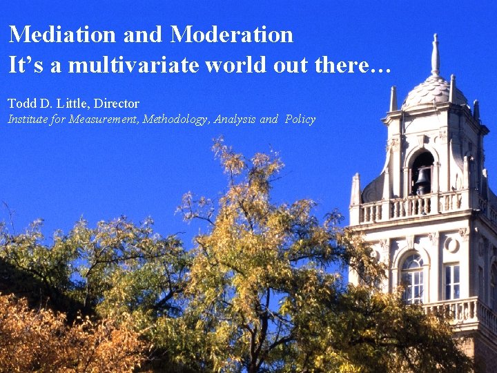 Mediation and Moderation It’s a multivariate world out there… Todd D. Little, Director Institute Mediation and Moderation It’s a multivariate world out there… Todd D. Little, Director Institute