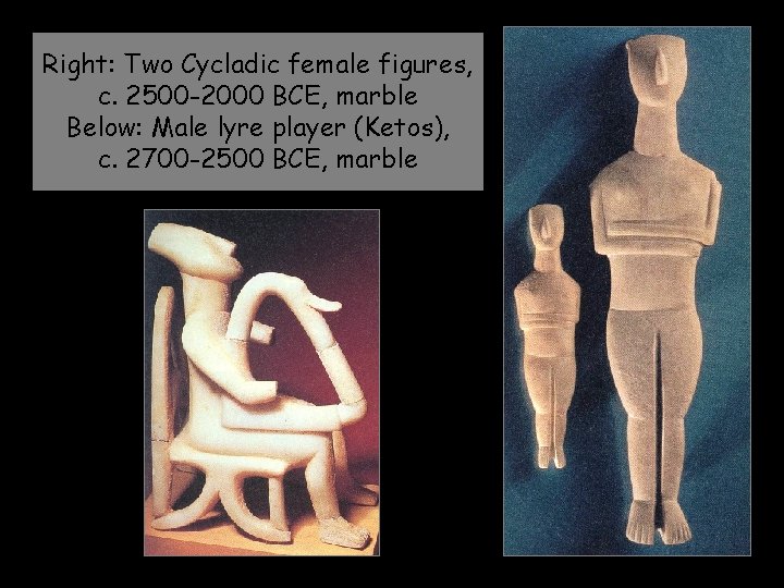Right: Two Cycladic female figures, c. 2500 -2000 BCE, marble Below: Male lyre player