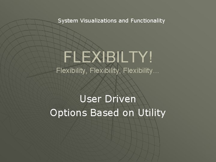 System Visualizations and Functionality FLEXIBILTY! Flexibility, Flexibility… User Driven Options Based on Utility 