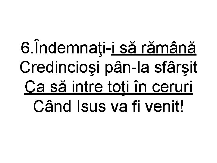 6. Îndemnaţi-i să rămână Credincioşi pân-la sfârşit Ca să intre toţi în ceruri Când