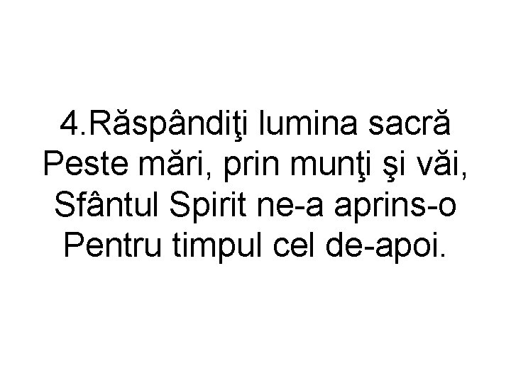 4. Răspândiţi lumina sacră Peste mări, prin munţi şi văi, Sfântul Spirit ne-a aprins-o