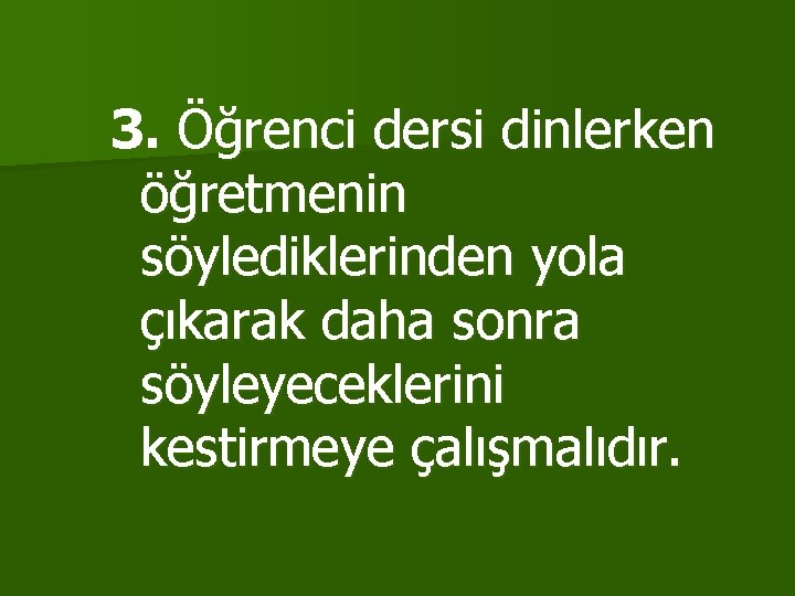 3. Öğrenci dersi dinlerken öğretmenin söylediklerinden yola çıkarak daha sonra söyleyeceklerini kestirmeye çalışmalıdır. 