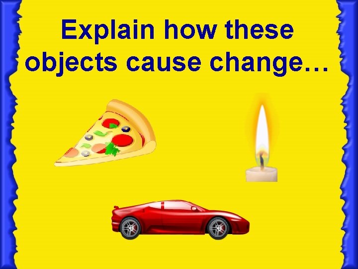 Explain how these objects cause change… Explain how these objects cause change…