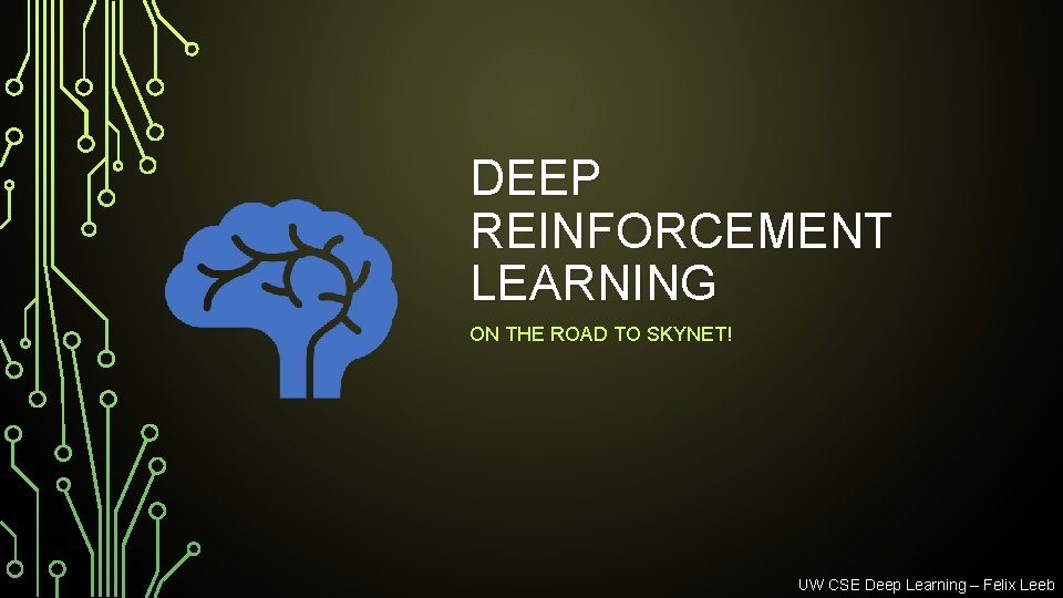 DEEP REINFORCEMENT LEARNING ON THE ROAD TO SKYNET! UW CSE Deep Learning – Felix