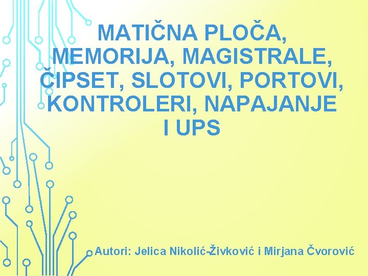 MATIČNA PLOČA, MEMORIJA, MAGISTRALE, ČIPSET, SLOTOVI, PORTOVI, KONTROLERI, NAPAJANJE I UPS Autori: Jelica Nikolić-Živković