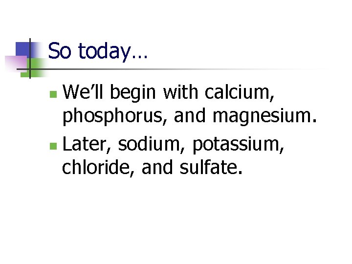 So today… We’ll begin with calcium, phosphorus, and magnesium. n Later, sodium, potassium, chloride,