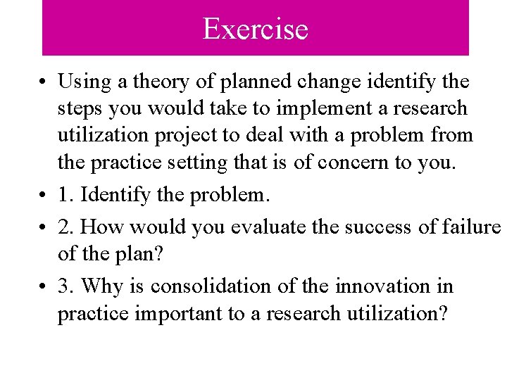 Exercise • Using a theory of planned change identify the steps you would take Exercise • Using a theory of planned change identify the steps you would take
