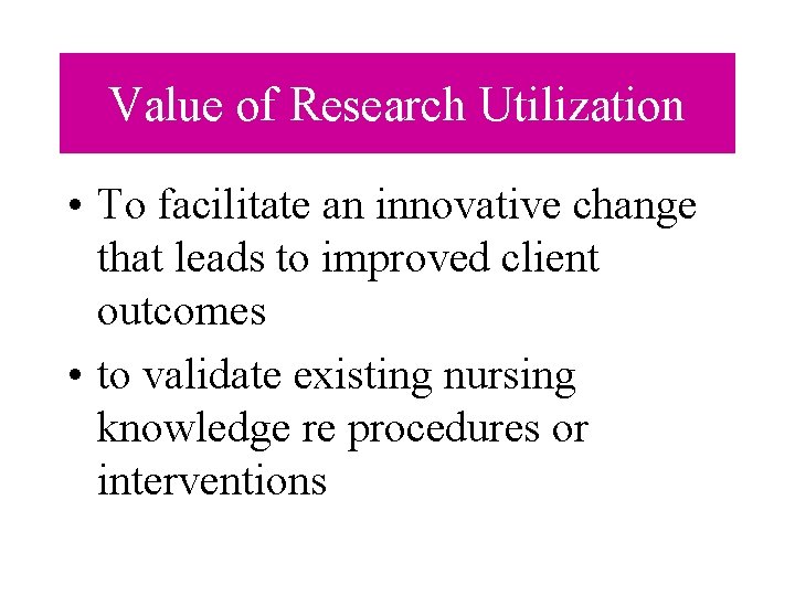 Value of Research Utilization • To facilitate an innovative change that leads to improved Value of Research Utilization • To facilitate an innovative change that leads to improved
