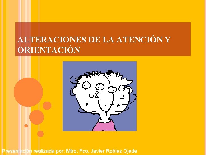 ALTERACIONES DE LA ATENCIÓN Y ORIENTACIÓN Presentación realizada por: Mtro. Fco. Javier Robles Ojeda