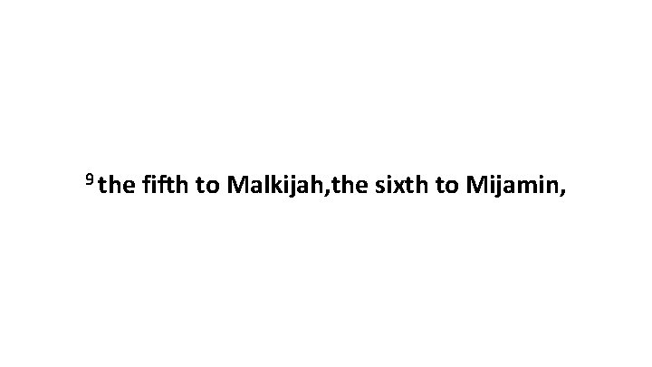 9 the fifth to Malkijah, the sixth to Mijamin, 