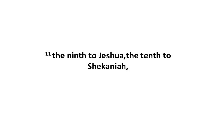 11 the ninth to Jeshua, the tenth to Shekaniah, 
