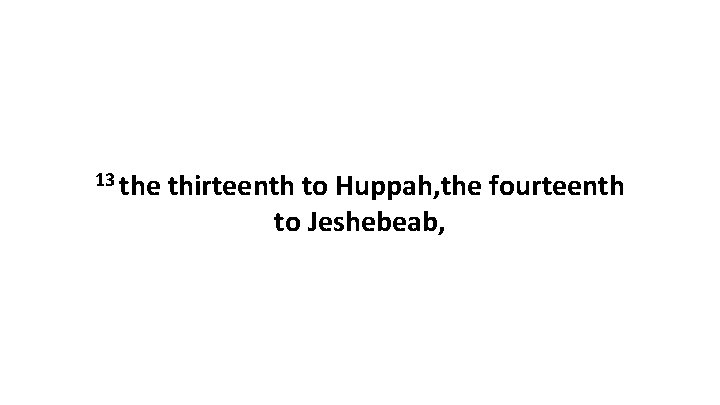 13 the thirteenth to Huppah, the fourteenth to Jeshebeab, 