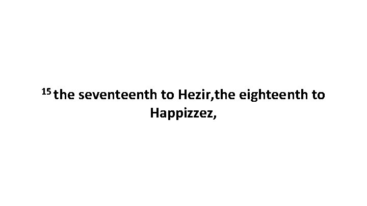15 the seventeenth to Hezir, the eighteenth to Happizzez, 15 the seventeenth to Hezir, the eighteenth to Happizzez,