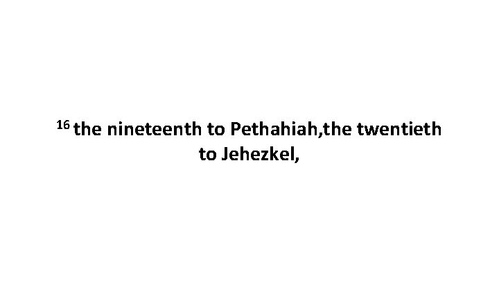 16 the nineteenth to Pethahiah, the twentieth to Jehezkel, 