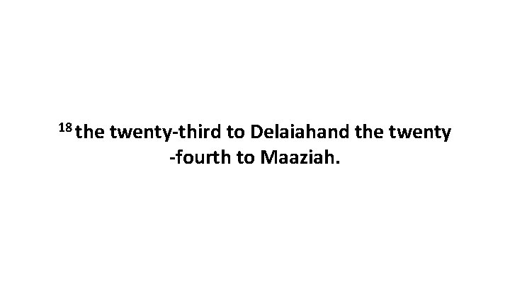 18 the twenty-third to Delaiahand the twenty -fourth to Maaziah. 