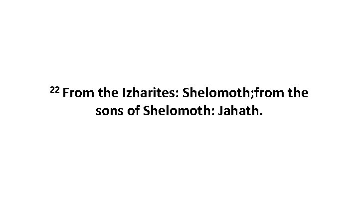 22 From the Izharites: Shelomoth; from the sons of Shelomoth: Jahath. 22 From the Izharites: Shelomoth; from the sons of Shelomoth: Jahath.