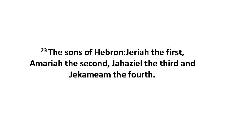 23 The sons of Hebron: Jeriah the first, Amariah the second, Jahaziel the third