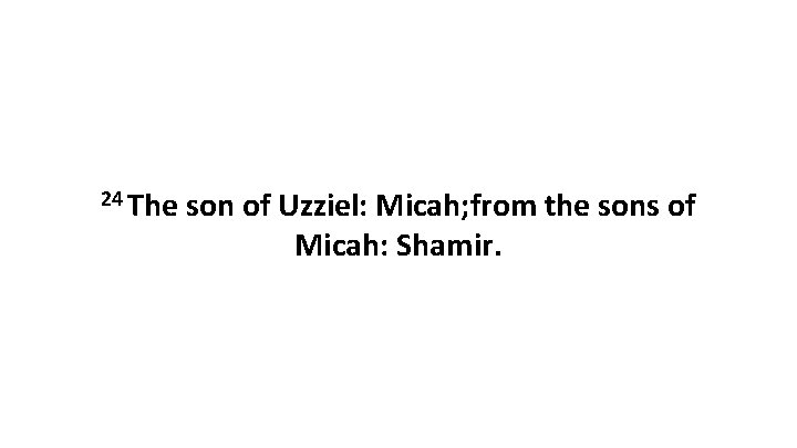 24 The son of Uzziel: Micah; from the sons of Micah: Shamir. 24 The son of Uzziel: Micah; from the sons of Micah: Shamir.