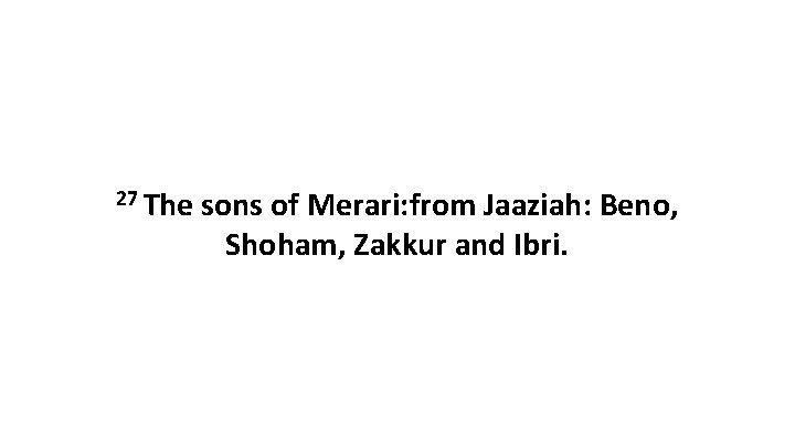 27 The sons of Merari: from Jaaziah: Beno, Shoham, Zakkur and Ibri. 