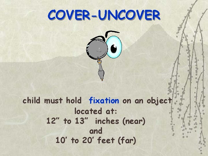 COVER-UNCOVER child must hold fixation on an object located at: 12” to 13” inches