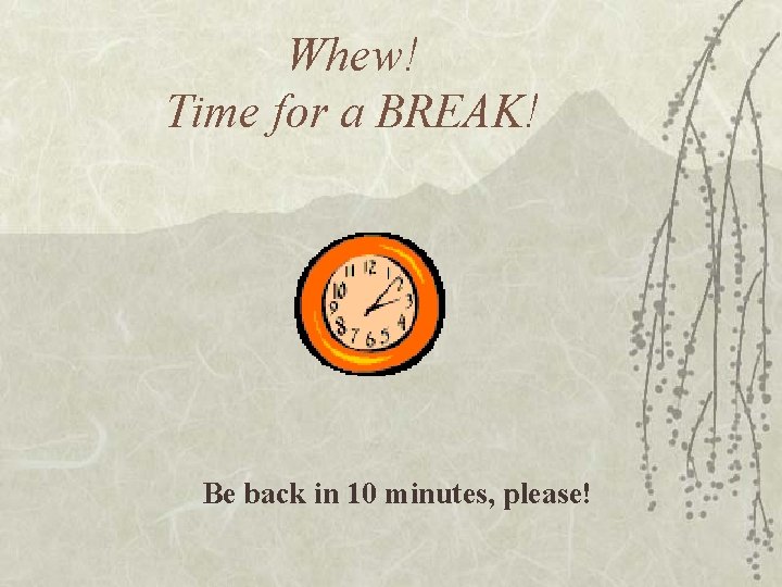 Whew! Time for a BREAK! Be back in 10 minutes, please! 