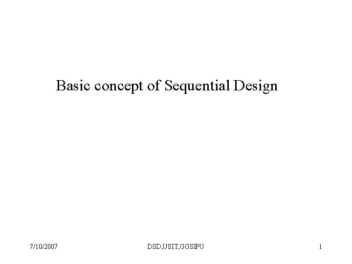 Basic concept of Sequential Design 7/10/2007 DSD, USIT, GGSIPU 1 