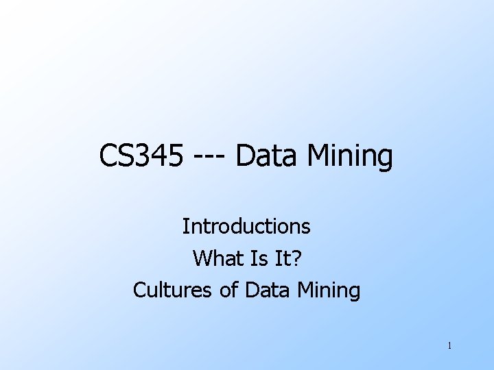 CS 345 --- Data Mining Introductions What Is It? Cultures of Data Mining 1