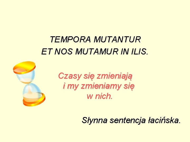 TEMPORA MUTANTUR ET NOS MUTAMUR IN ILIS. Czasy się zmieniają i my zmieniamy się