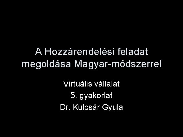 A Hozzárendelési feladat megoldása Magyar-módszerrel Virtuális vállalat 5. gyakorlat Dr. Kulcsár Gyula 