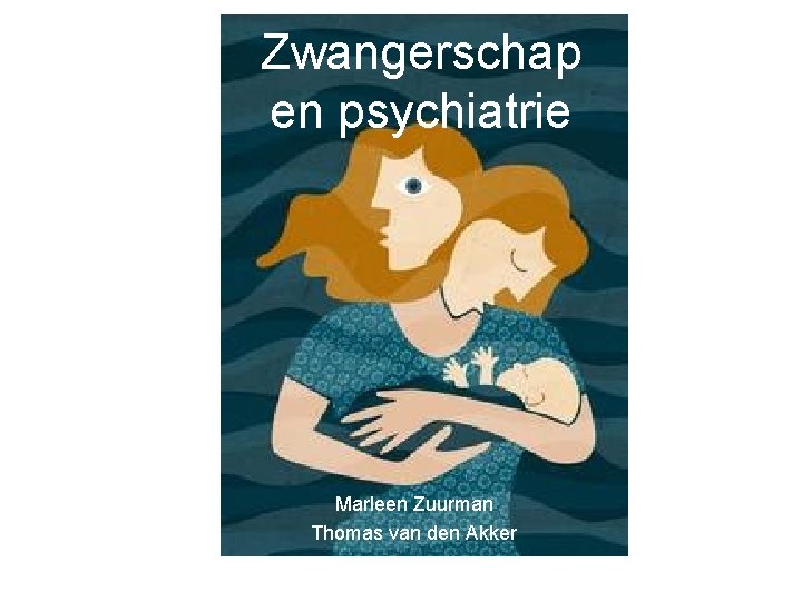 Zwangerschap en psychiatrie Marleen Zuurman Thomas van den Akker 