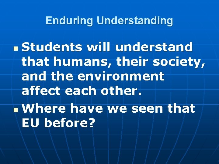 Enduring Understanding Students will understand that humans, their society, and the environment affect each