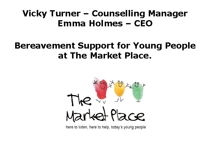 Vicky Turner – Counselling Manager Emma Holmes – CEO Bereavement Support for Young People