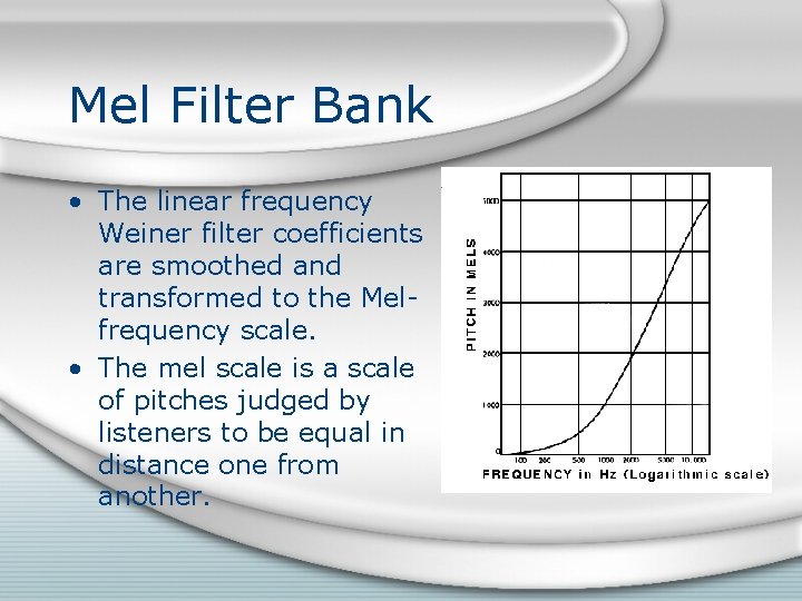 Mel Filter Bank • The linear frequency Weiner filter coefficients are smoothed and transformed Mel Filter Bank • The linear frequency Weiner filter coefficients are smoothed and transformed