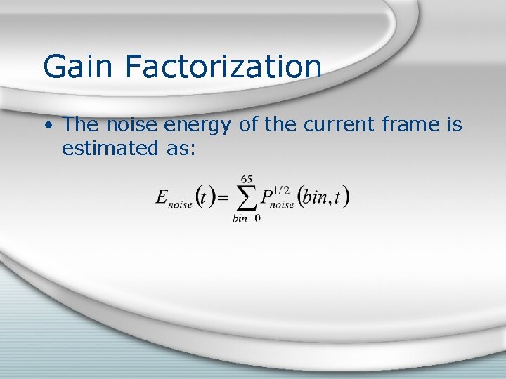 Gain Factorization • The noise energy of the current frame is estimated as: Gain Factorization • The noise energy of the current frame is estimated as: