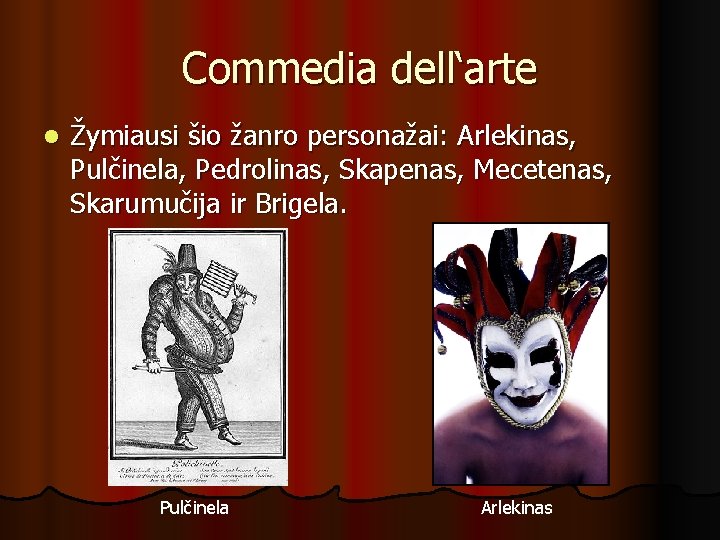 Commedia dell‘arte l Žymiausi šio žanro personažai: Arlekinas, Pulčinela, Pedrolinas, Skapenas, Mecetenas, Skarumučija ir
