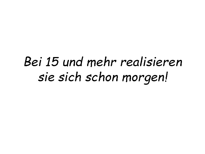 Bei 15 und mehr realisieren sie sich schon morgen! 