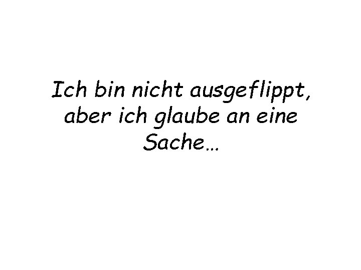 Ich bin nicht ausgeflippt, aber ich glaube an eine Sache… 