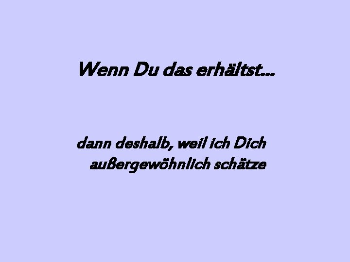 Wenn Du das erhältst… dann deshalb, weil ich Dich außergewöhnlich schätze 