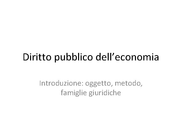 Diritto pubblico dell’economia Introduzione: oggetto, metodo, famiglie giuridiche 