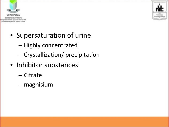 • Supersaturation of urine – Highly concentrated – Crystallization/ precipitation • Inhibitor substances • Supersaturation of urine – Highly concentrated – Crystallization/ precipitation • Inhibitor substances