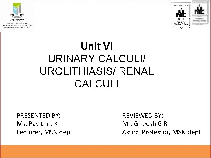 Unit VI URINARY CALCULI/ UROLITHIASIS/ RENAL CALCULI PRESENTED BY: Ms. Pavithra K Lecturer, MSN Unit VI URINARY CALCULI/ UROLITHIASIS/ RENAL CALCULI PRESENTED BY: Ms. Pavithra K Lecturer, MSN