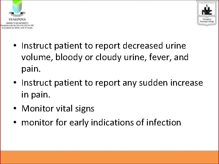 • Instruct patient to report decreased urine volume, bloody or cloudy urine, fever, • Instruct patient to report decreased urine volume, bloody or cloudy urine, fever,