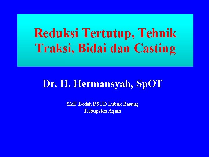 Reduksi Tertutup, Tehnik Traksi, Bidai dan Casting Dr. H. Hermansyah, Sp. OT SMF Bedah