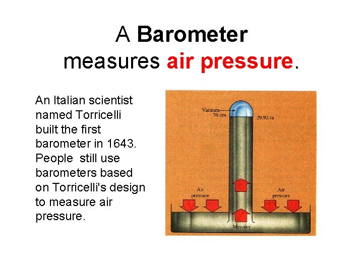 A Barometer measures air pressure. An Italian scientist named Torricelli built the first barometer